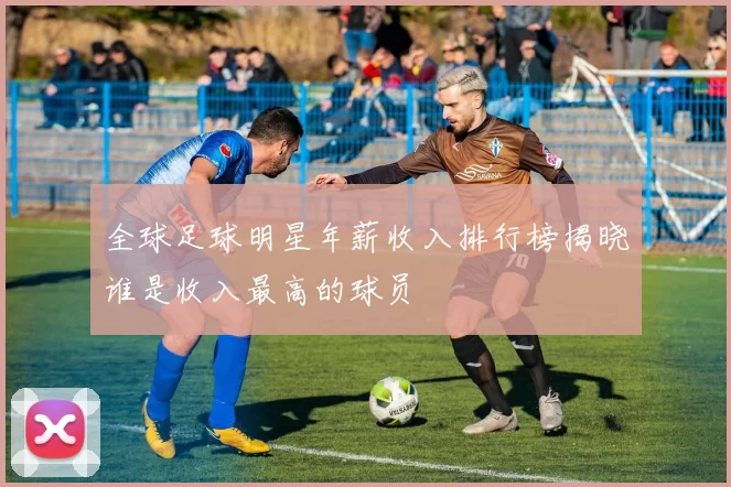 全球足球明星年薪收入排行榜揭晓谁是收入最高的球员