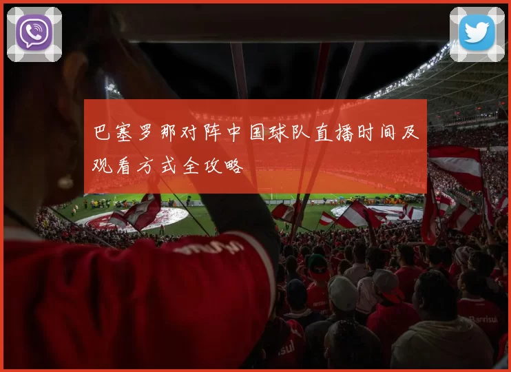 巴塞罗那对阵中国球队直播时间及观看方式全攻略