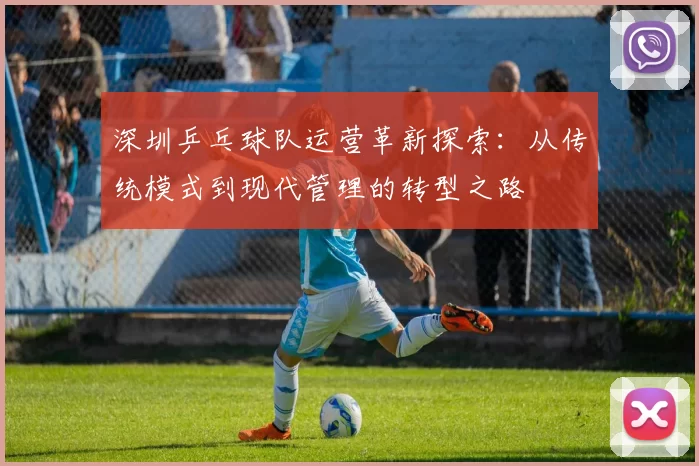深圳乒乓球队运营革新探索：从传统模式到现代管理的转型之路
