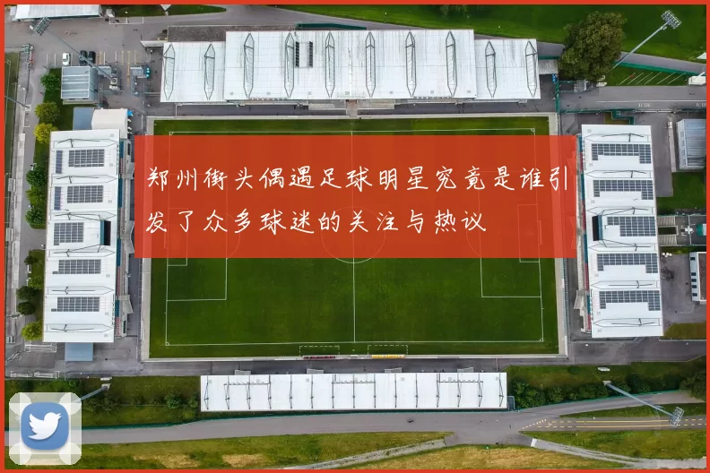 郑州街头偶遇足球明星究竟是谁引发了众多球迷的关注与热议