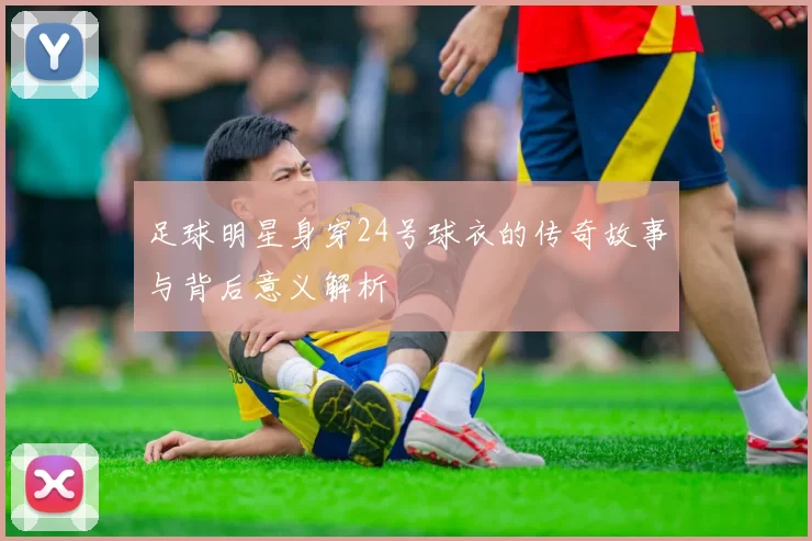 足球明星身穿24号球衣的传奇故事与背后意义解析