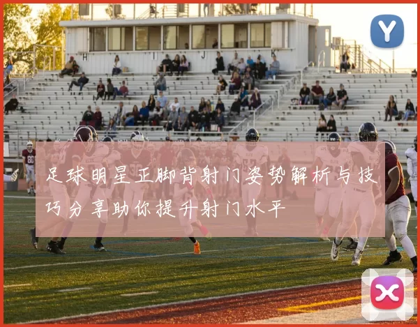 足球明星正脚背射门姿势解析与技巧分享助你提升射门水平