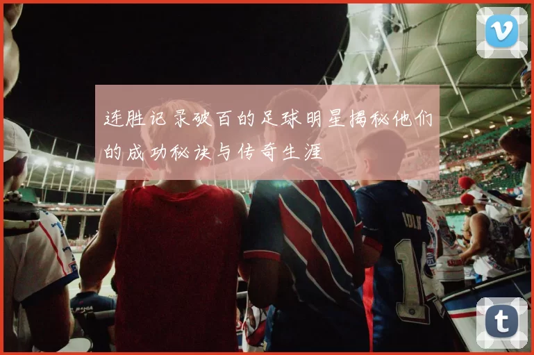 连胜记录破百的足球明星揭秘他们的成功秘诀与传奇生涯