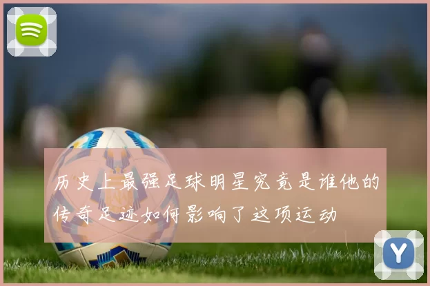 历史上最强足球明星究竟是谁他的传奇足迹如何影响了这项运动