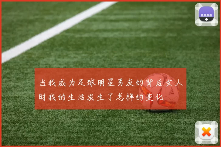当我成为足球明星男友的背后女人时我的生活发生了怎样的变化