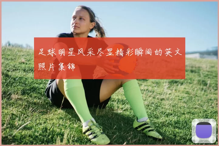 足球明星风采尽显精彩瞬间的英文照片集锦