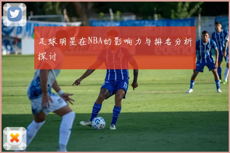 足球明星在NBA的影响力与排名分析探讨