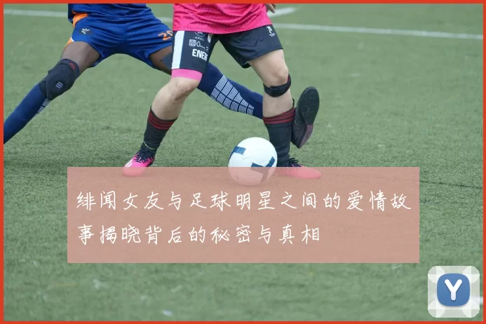 绯闻女友与足球明星之间的爱情故事揭晓背后的秘密与真相