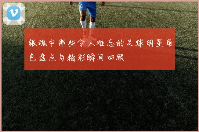 银魂中那些令人难忘的足球明星角色盘点与精彩瞬间回顾