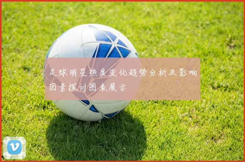 足球明星热度变化趋势分析及影响因素探讨图表展示