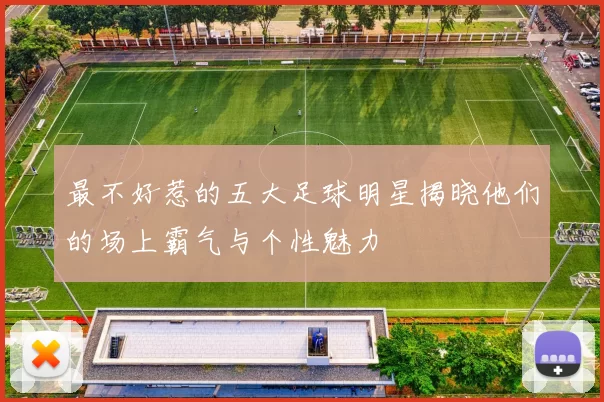 最不好惹的五大足球明星揭晓他们的场上霸气与个性魅力