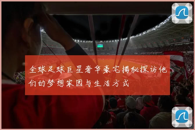 全球足球巨星奢华豪宅揭秘探访他们的梦想家园与生活方式