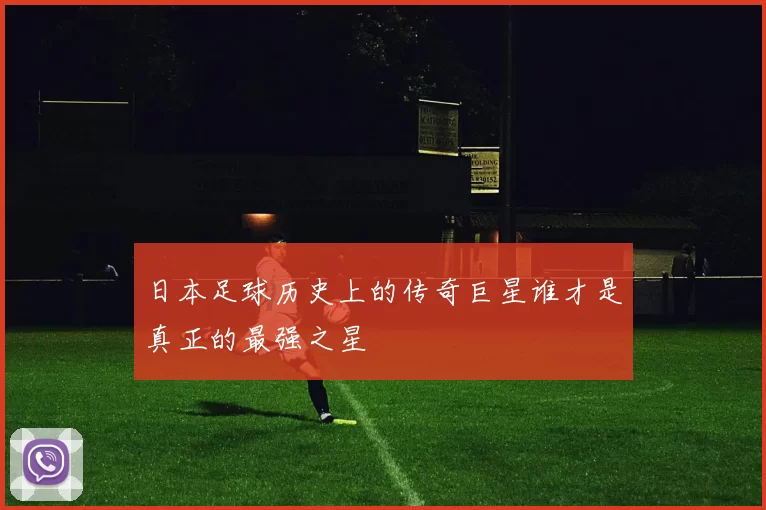 日本足球历史上的传奇巨星谁才是真正的最强之星
