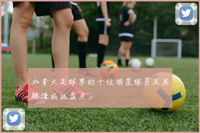 加拿大足球界的十位明星球员及其辉煌成就盘点