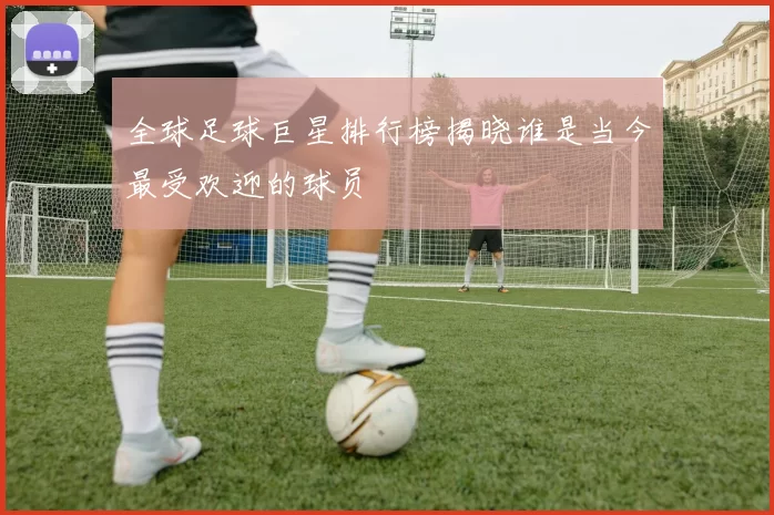 全球足球巨星排行榜揭晓谁是当今最受欢迎的球员