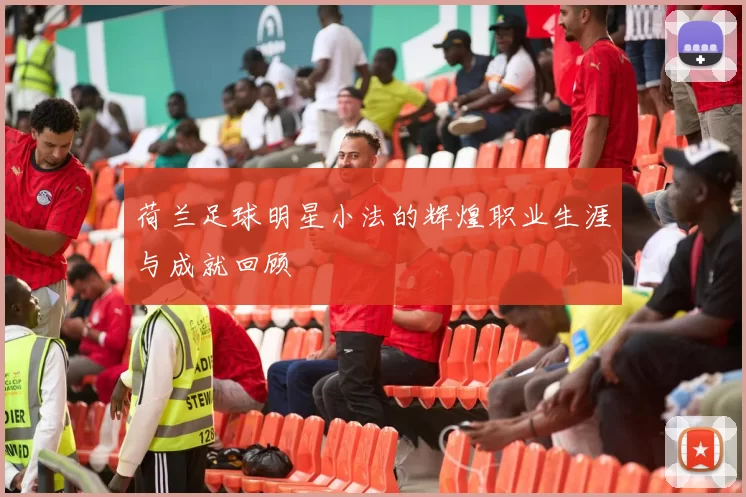 荷兰足球明星小法的辉煌职业生涯与成就回顾