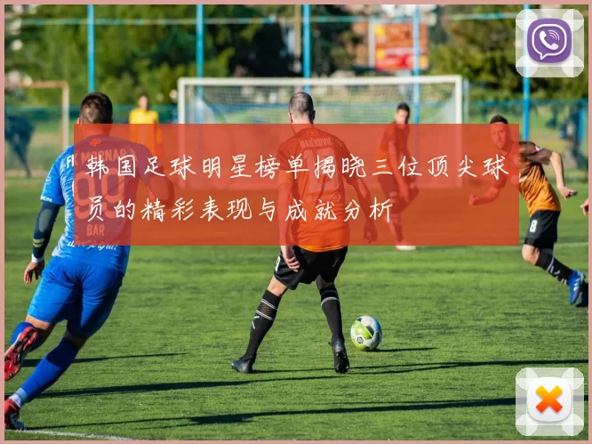 韩国足球明星榜单揭晓三位顶尖球员的精彩表现与成就分析