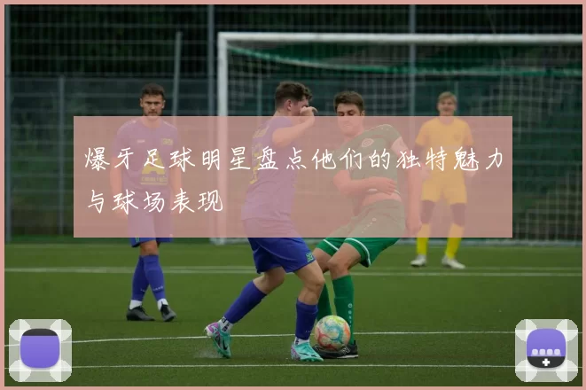 爆牙足球明星盘点他们的独特魅力与球场表现
