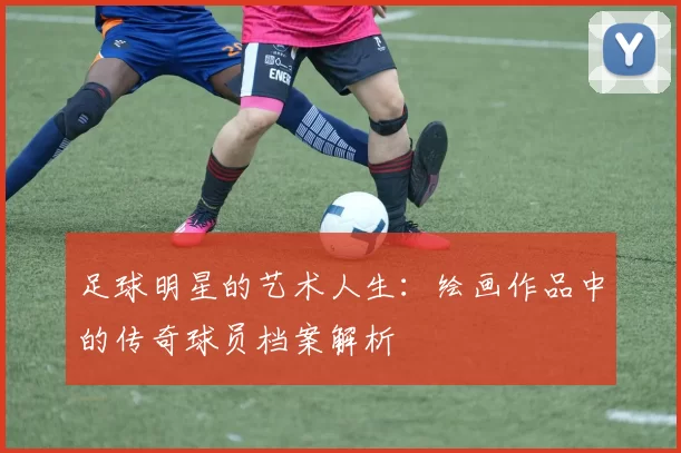 足球明星的艺术人生：绘画作品中的传奇球员档案解析