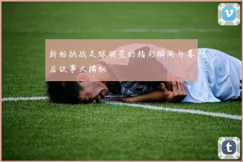 新粉挑战足球明星的精彩瞬间与幕后故事大揭秘
