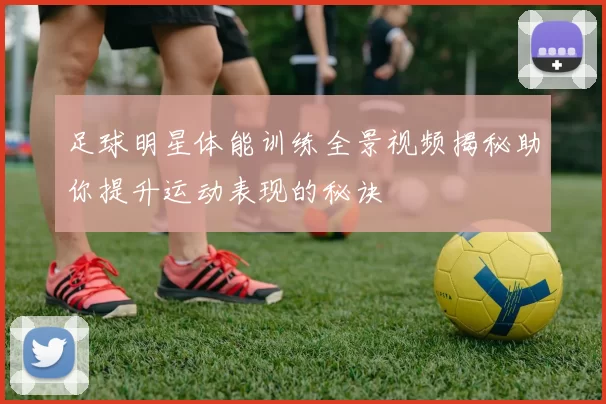 足球明星体能训练全景视频揭秘助你提升运动表现的秘诀