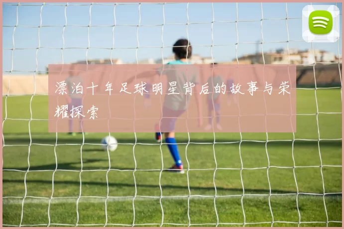 漂泊十年足球明星背后的故事与荣耀探索