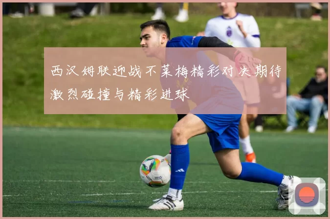 西汉姆联迎战不莱梅精彩对决期待激烈碰撞与精彩进球