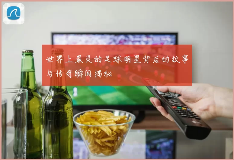 世界上最灵的足球明星背后的故事与传奇瞬间揭秘