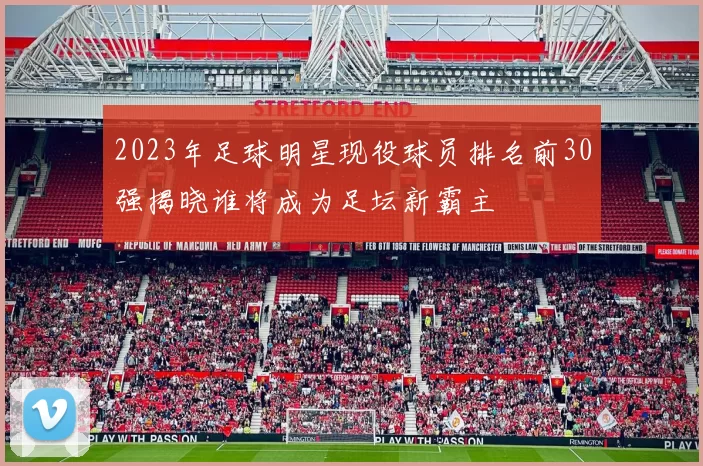 2023年足球明星现役球员排名前30强揭晓谁将成为足坛新霸主