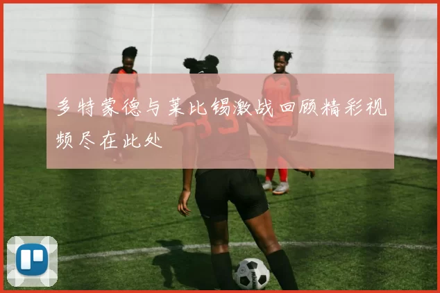 多特蒙德与莱比锡激战回顾精彩视频尽在此处