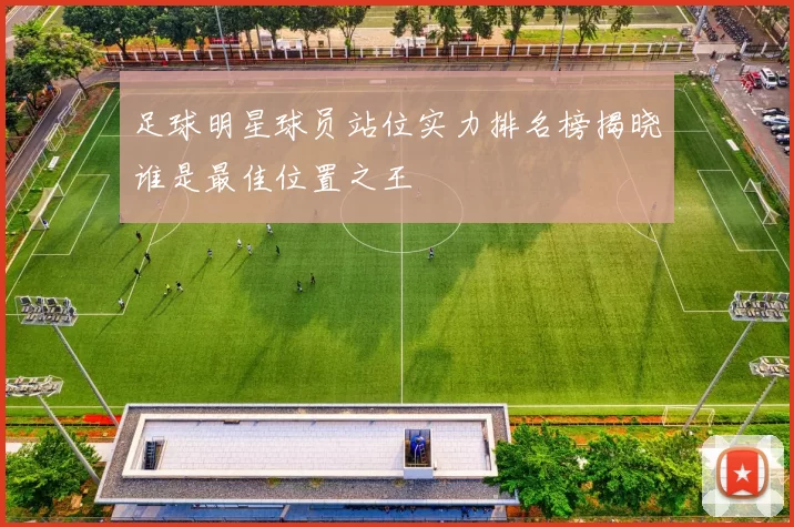 足球明星球员站位实力排名榜揭晓谁是最佳位置之王
