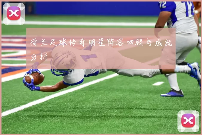 荷兰足球传奇明星阵容回顾与成就分析