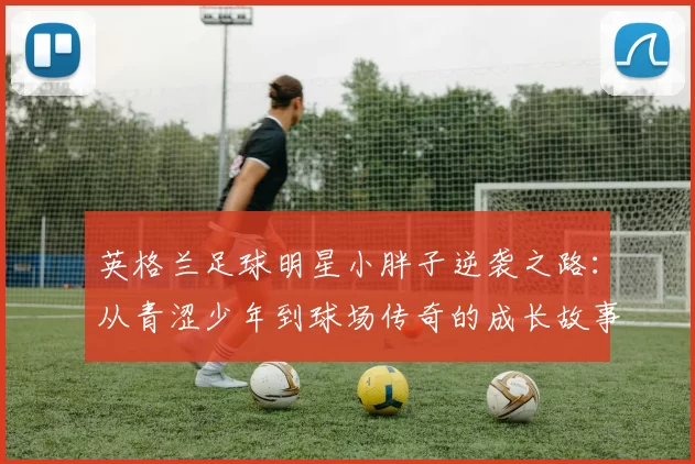 英格兰足球明星小胖子逆袭之路：从青涩少年到球场传奇的成长故事
