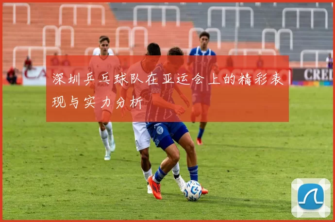深圳乒乓球队在亚运会上的精彩表现与实力分析