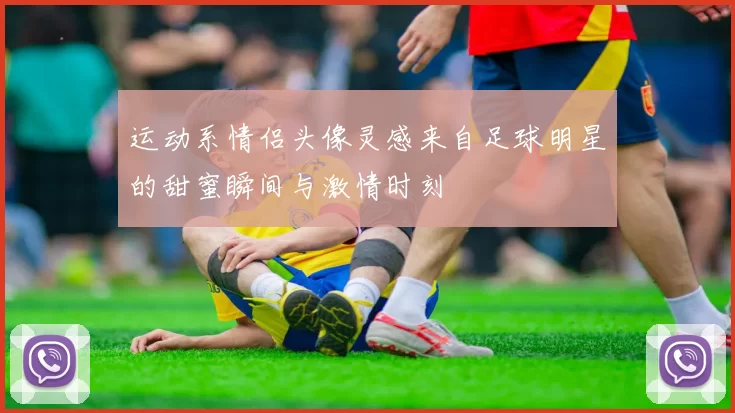 运动系情侣头像灵感来自足球明星的甜蜜瞬间与激情时刻
