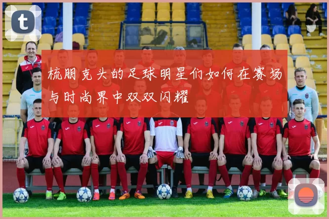 梳朋克头的足球明星们如何在赛场与时尚界中双双闪耀