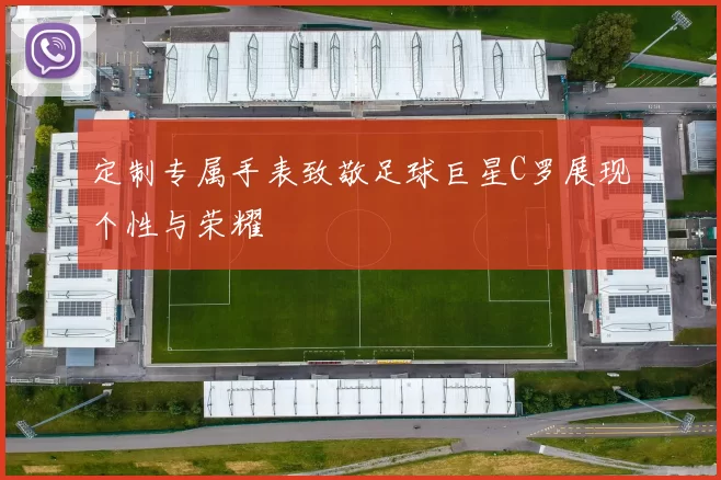 定制专属手表致敬足球巨星C罗展现个性与荣耀
