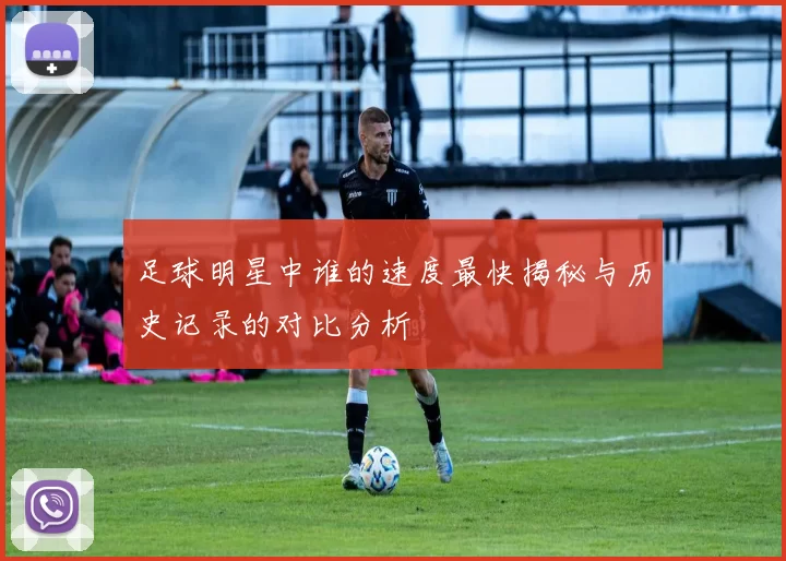 足球明星中谁的速度最快揭秘与历史记录的对比分析