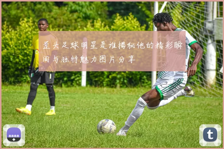歪头足球明星是谁揭秘他的精彩瞬间与独特魅力图片分享