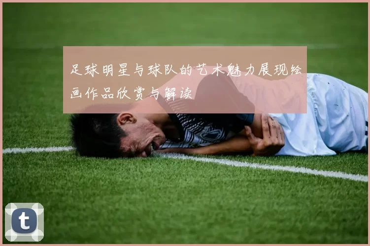 足球明星与球队的艺术魅力展现绘画作品欣赏与解读