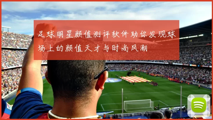 足球明星颜值测评软件助你发现球场上的颜值天才与时尚风潮