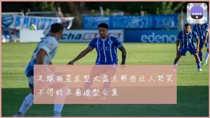 足球明星发型大盘点那些让人哭笑不得的呆萌造型合集