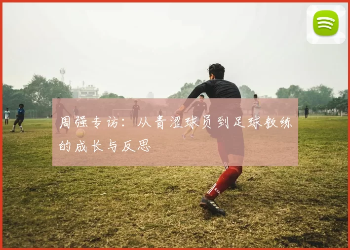 周强专访：从青涩球员到足球教练的成长与反思