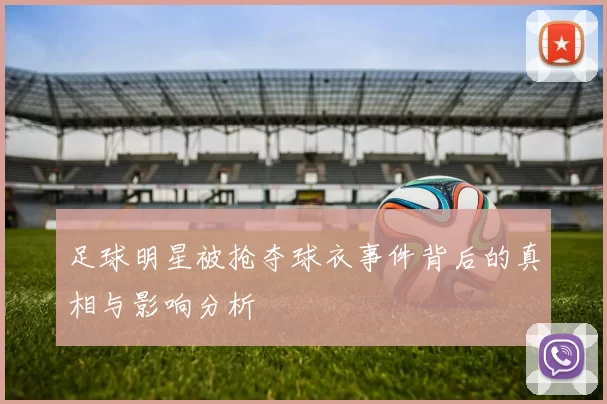 足球明星被抢夺球衣事件背后的真相与影响分析