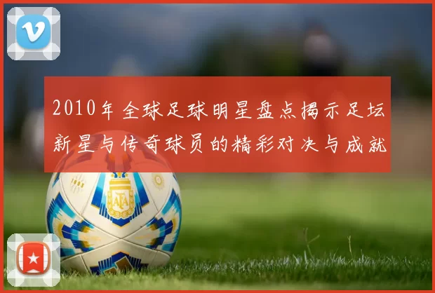 2010年全球足球明星盘点揭示足坛新星与传奇球员的精彩对决与成就