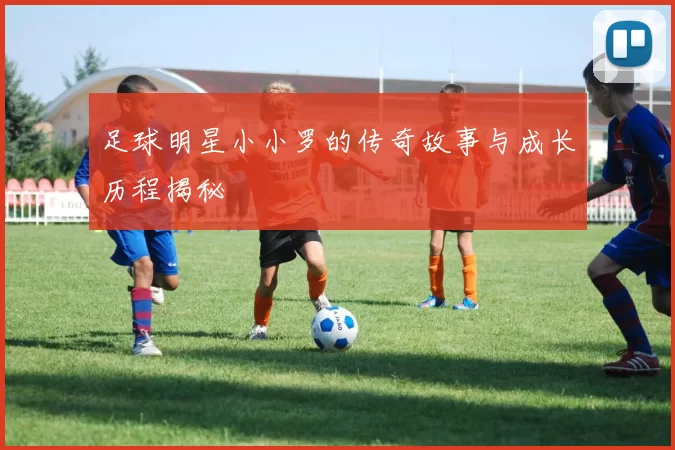 足球明星小小罗的传奇故事与成长历程揭秘