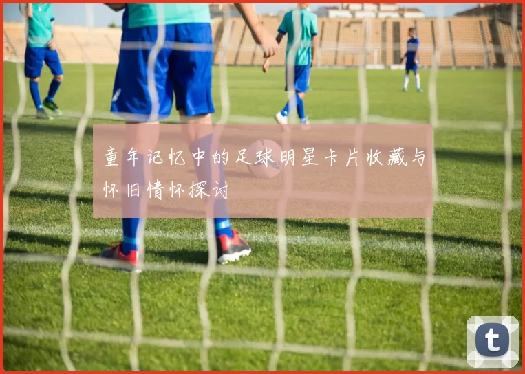 童年记忆中的足球明星卡片收藏与怀旧情怀探讨