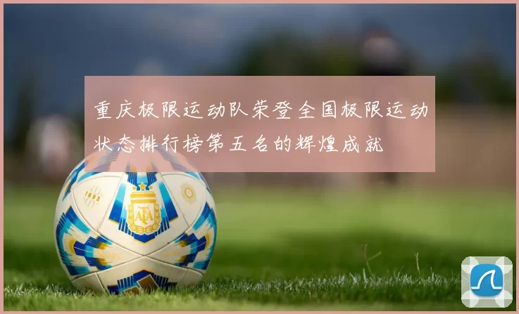重庆极限运动队荣登全国极限运动状态排行榜第五名的辉煌成就