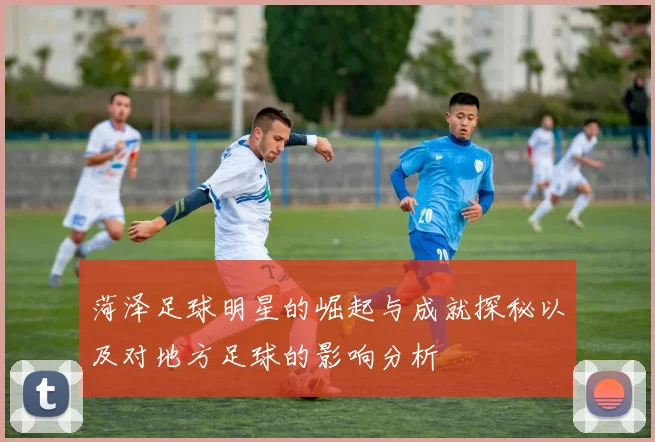 菏泽足球明星的崛起与成就探秘以及对地方足球的影响分析