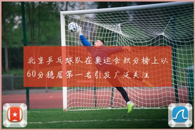 北京乒乓球队在奥运会积分榜上以60分稳居第一名引发广泛关注